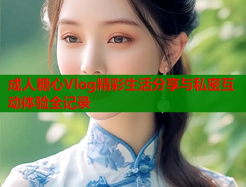 成人糖心Vlog精彩生活分享与私密互动体验全记录  第2张
