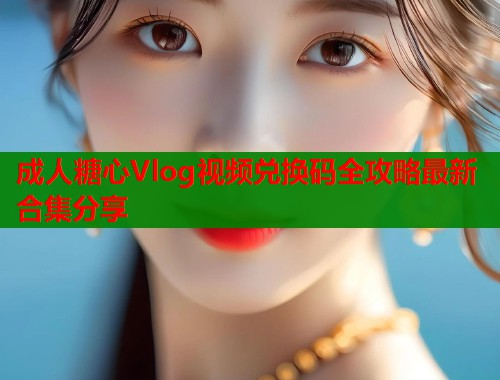 成人糖心Vlog视频兑换码全攻略最新合集分享  第2张