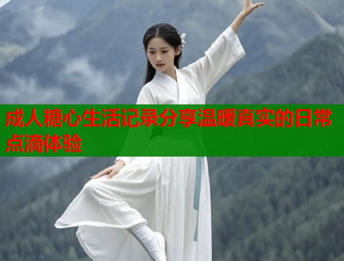 成人糖心生活记录分享温暖真实的日常点滴体验