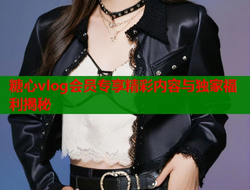 糖心vlog会员专享精彩内容与独家福利揭秘