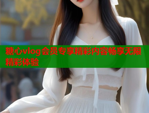 糖心vlog会员专享精彩内容畅享无限精彩体验