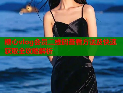 糖心vlog会员二维码查看方法及快速获取全攻略解析