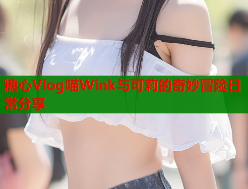 糖心Vlog喵Wink与可莉的奇妙冒险日常分享  第2张