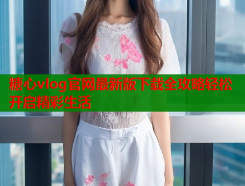糖心vlog官网最新版下载全攻略轻松开启精彩生活