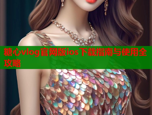 糖心vlog官网版ios下载指南与使用全攻略