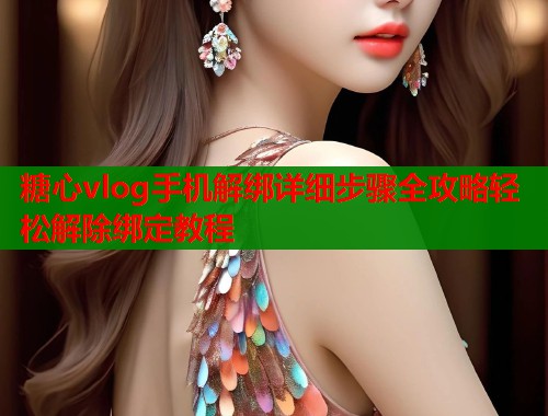 糖心vlog手机解绑详细步骤全攻略轻松解除绑定教程  第2张