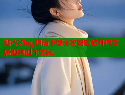 糖心Vlog扫码下载全攻略轻松开启专属视频创作之旅  第2张