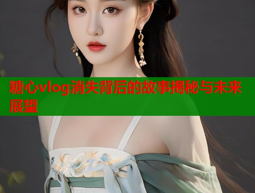 糖心vlog消失背后的故事揭秘与未来展望
