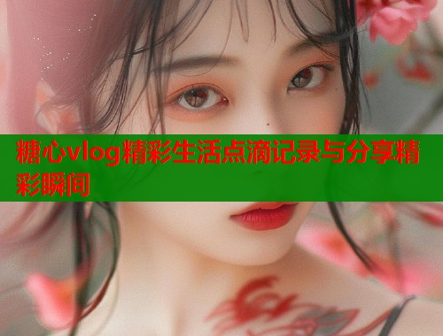 糖心vlog精彩生活点滴记录与分享精彩瞬间