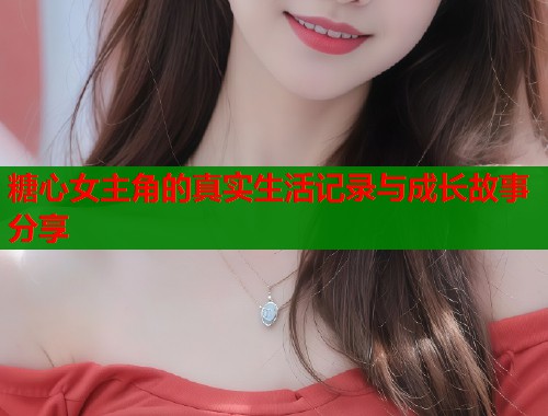 糖心女主角的真实生活记录与成长故事分享