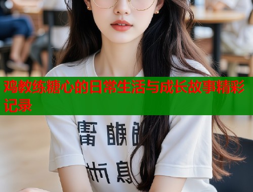 鸡教练糖心的日常生活与成长故事精彩记录