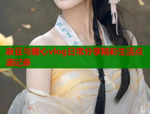 麻豆与糖心vlog日常分享精彩生活点滴记录