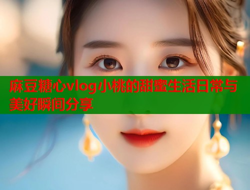 麻豆糖心vlog小桃的甜蜜生活日常与美好瞬间分享