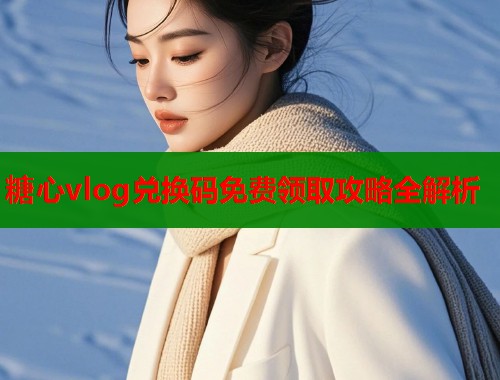 糖心vlog兑换码免费领取攻略全解析  第2张