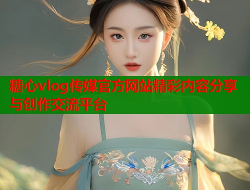 糖心vlog传媒官方网站精彩内容分享与创作交流平台