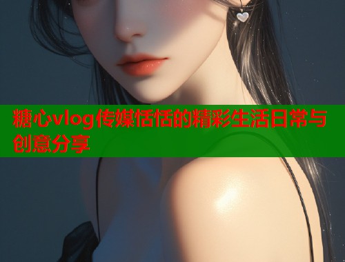 糖心vlog传媒恬恬的精彩生活日常与创意分享