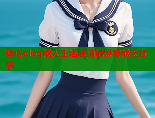 糖心vlog成人生活点滴记录与成长分享