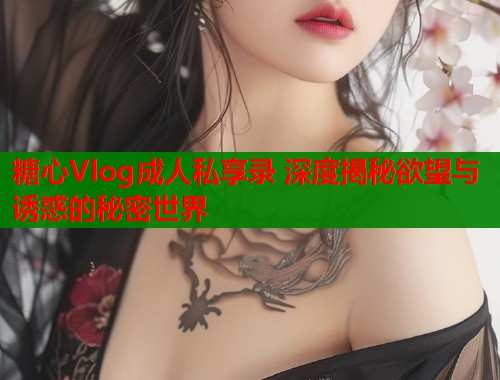 糖心Vlog成人私享录 深度揭秘欲望与诱惑的秘密世界