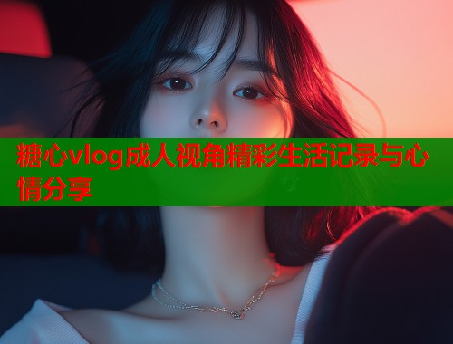 糖心vlog成人视角精彩生活记录与心情分享
