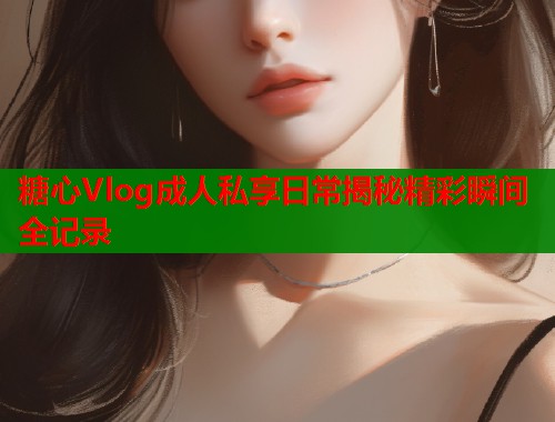 糖心Vlog成人私享日常揭秘精彩瞬间全记录  第2张