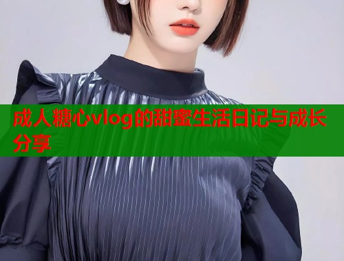 成人糖心vlog的甜蜜生活日记与成长分享
