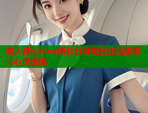 成人糖心vlog精彩分享每日生活趣事与心灵感悟