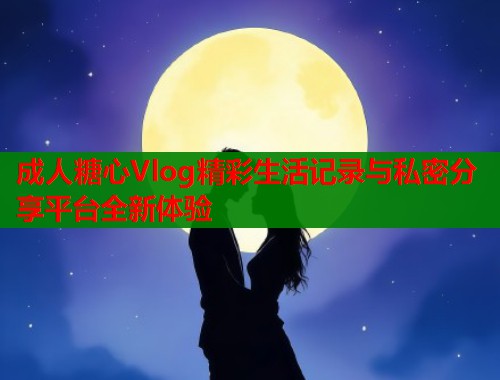 成人糖心Vlog精彩生活记录与私密分享平台全新体验