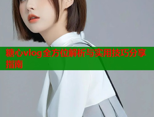 糖心vlog全方位解析与实用技巧分享指南  第2张