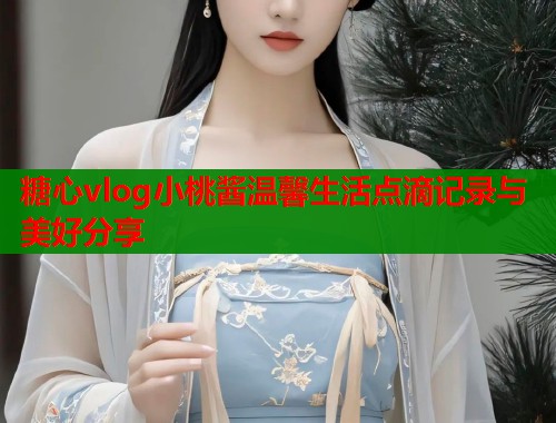 糖心vlog小桃酱温馨生活点滴记录与美好分享