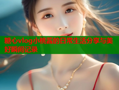 糖心vlog小桃酱的日常生活分享与美好瞬间记录