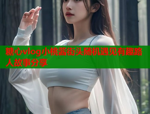 糖心vlog小桃酱街头随机遇见有趣路人故事分享