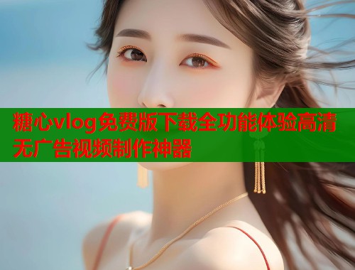 糖心vlog免费版下载全功能体验高清无广告视频制作神器