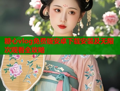 糖心vlog免费版安卓下载安装及无限次观看全攻略
