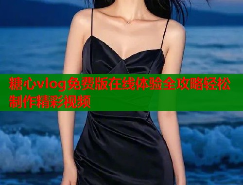 糖心vlog免费版在线体验全攻略轻松制作精彩视频