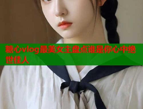 糖心vlog最美女主盘点谁是你心中绝世佳人
