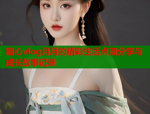糖心vlog月月的精彩生活点滴分享与成长故事记录