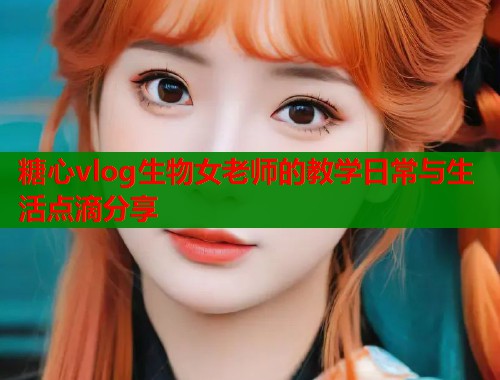 糖心vlog生物女老师的教学日常与生活点滴分享
