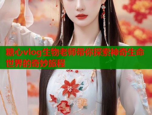 糖心vlog生物老师带你探索神奇生命世界的奇妙旅程