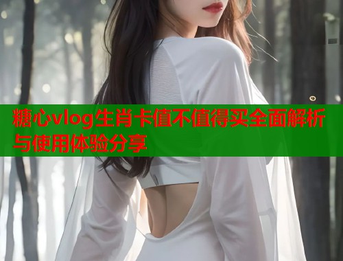 糖心vlog生肖卡值不值得买全面解析与使用体验分享