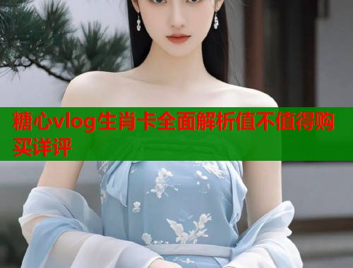 糖心vlog生肖卡全面解析值不值得购买详评