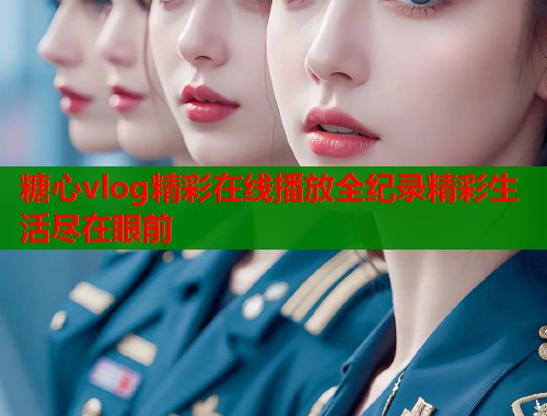 糖心vlog精彩在线播放全纪录精彩生活尽在眼前
