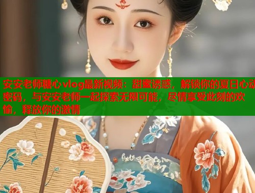 安安老师糖心vlog最新视频：甜蜜诱惑，解锁你的夏日心动密码，与安安老师一起探索无限可能，尽情享受此刻的欢愉，释放你的激情