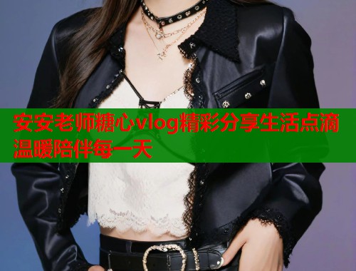 安安老师糖心vlog精彩分享生活点滴温暖陪伴每一天  第2张
