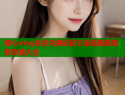 糖心vlog会员兑换码官方渠道最新领取攻略大全