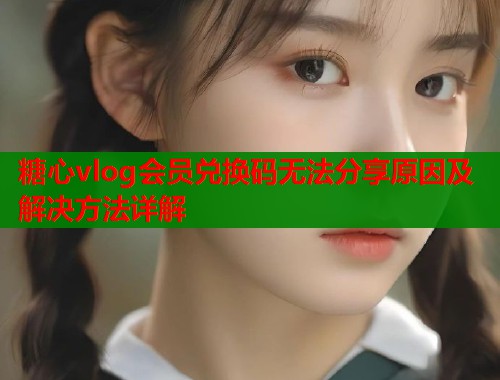 糖心vlog会员兑换码无法分享原因及解决方法详解