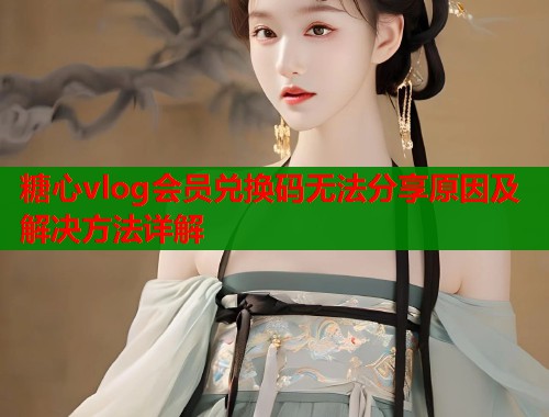 糖心vlog会员兑换码无法分享原因及解决方法详解  第2张
