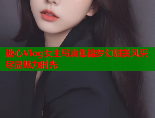 糖心Vlog女主写真集锦梦幻甜美风采尽显魅力时光  第2张