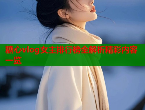 糖心vlog女主排行榜全解析精彩内容一览