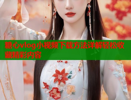 糖心vlog小视频下载方法详解轻松收藏精彩内容  第2张