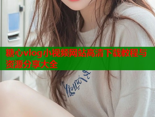 糖心vlog小视频网站高清下载教程与资源分享大全